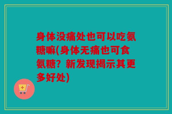 身体没痛处也可以吃氨糖嘛(身体无痛也可食氨糖？新发现揭示其更多好处)