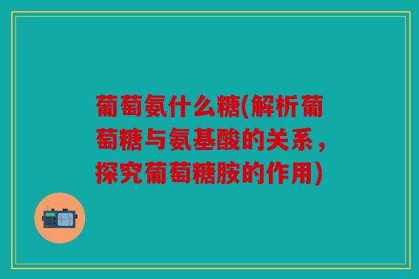 葡萄氨什么糖(解析葡萄糖与氨基酸的关系，探究葡萄糖胺的作用)