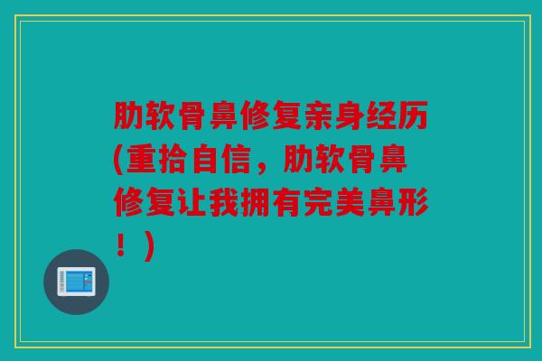 肋软骨鼻修复亲身经历(重拾自信，肋软骨鼻修复让我拥有完美鼻形！)