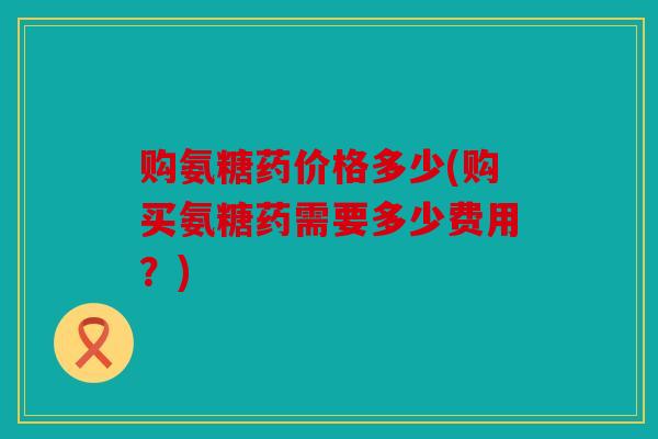 购氨糖药价格多少(购买氨糖药需要多少费用？)