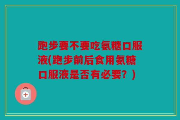 跑步要不要吃氨糖口服液(跑步前后食用氨糖口服液是否有必要？)