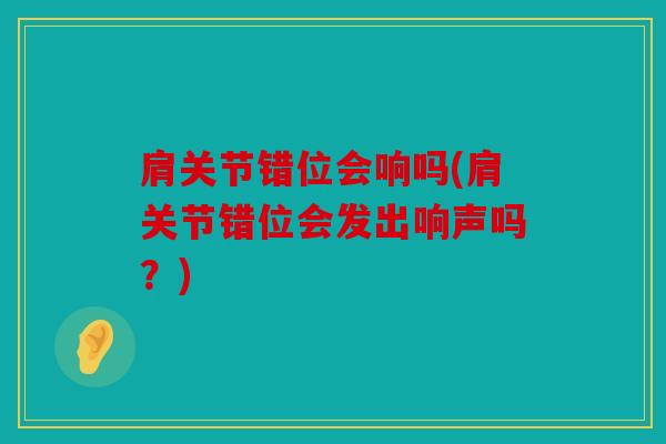 肩关节错位会响吗(肩关节错位会发出响声吗？)