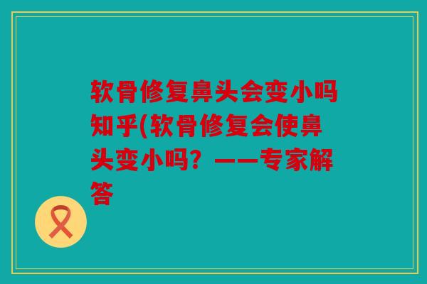 软骨修复鼻头会变小吗知乎(软骨修复会使鼻头变小吗？——专家解答