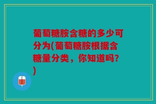 葡萄糖胺含糖的多少可分为(葡萄糖胺根据含糖量分类，你知道吗？)