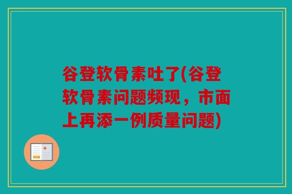 谷登软骨素吐了(谷登软骨素问题频现，市面上再添一例质量问题)