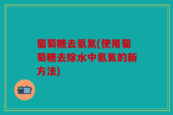 葡萄糖去氨氮(使用葡萄糖去除水中氨氮的新方法)