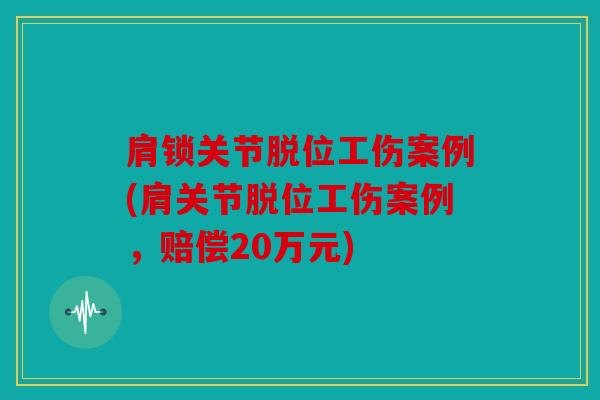 肩锁关节脱位工伤案例(肩关节脱位工伤案例，赔偿20万元)