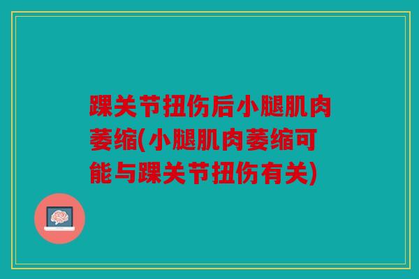 踝关节扭伤后小腿肌肉萎缩(小腿肌肉萎缩可能与踝关节扭伤有关)