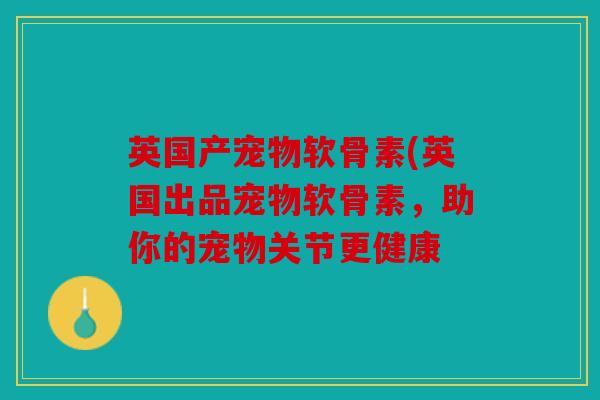 英国产宠物软骨素(英国出品宠物软骨素，助你的宠物关节更健康