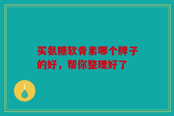 买氨糖软骨素哪个牌子的好，帮你整理好了