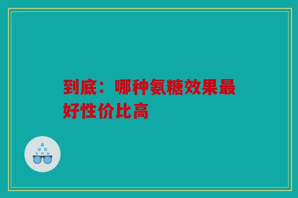 到底：哪种氨糖效果最好性价比高