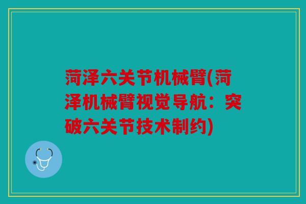 菏泽六关节机械臂(菏泽机械臂视觉导航：突破六关节技术制约)