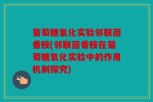 葡萄糖氧化实验邻联茴香胺(邻联茴香胺在葡萄糖氧化实验中的作用机制探究)