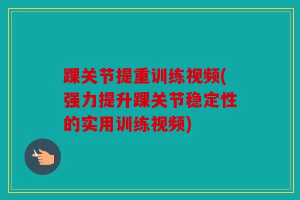 踝关节提重训练视频(强力提升踝关节稳定性的实用训练视频)