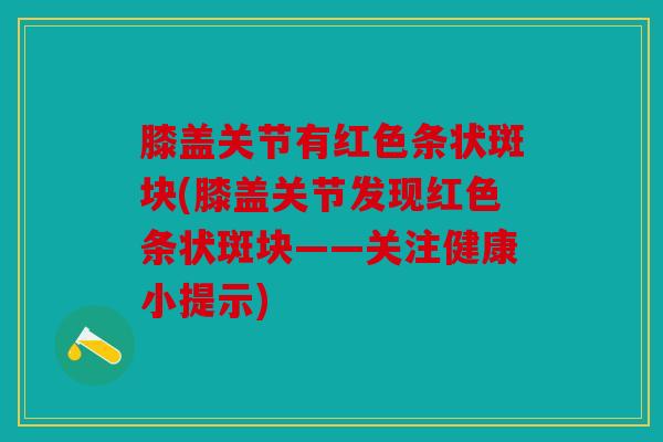 膝盖关节有红色条状斑块(膝盖关节发现红色条状斑块——关注健康小提示)