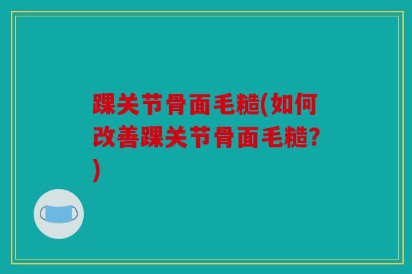 踝关节骨面毛糙(如何改善踝关节骨面毛糙？)