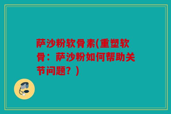 萨沙粉软骨素(重塑软骨：萨沙粉如何帮助关节问题？)