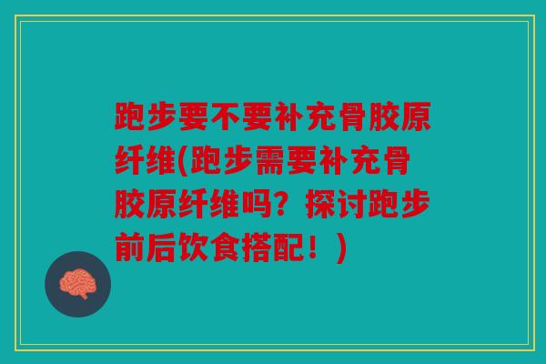 跑步要不要补充骨胶原纤维(跑步需要补充骨胶原纤维吗？探讨跑步前后饮食搭配！)