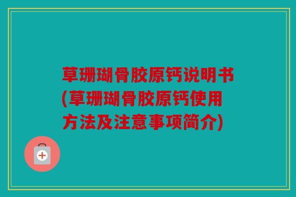 草珊瑚骨胶原钙说明书(草珊瑚骨胶原钙使用方法及注意事项简介)