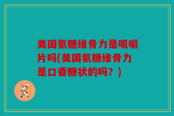 美国氨糖维骨力是咀嚼片吗(美国氨糖维骨力是口香糖状的吗？)