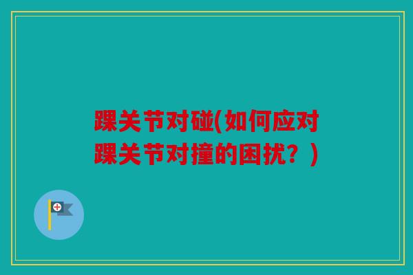 踝关节对碰(如何应对踝关节对撞的困扰？)