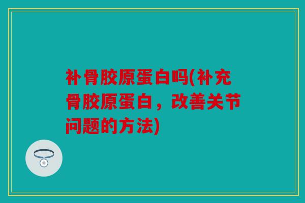 补骨胶原蛋白吗(补充骨胶原蛋白，改善关节问题的方法)