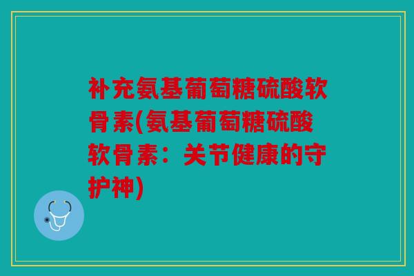 补充氨基葡萄糖硫酸软骨素(氨基葡萄糖硫酸软骨素：关节健康的守护神)