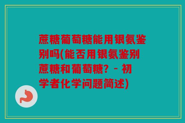 蔗糖葡萄糖能用银氨鉴别吗(能否用银氨鉴别蔗糖和葡萄糖？- 初学者化学问题简述)