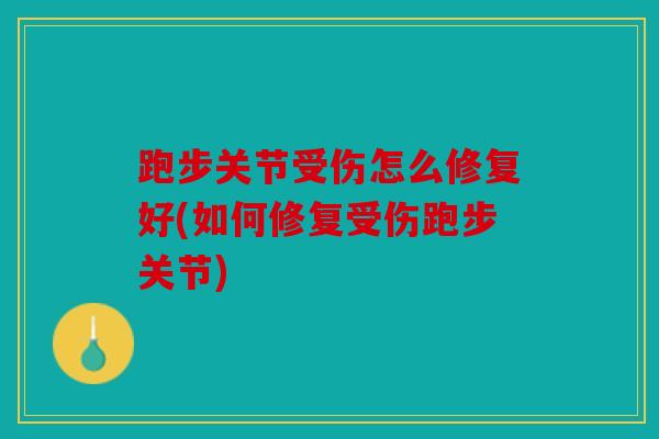 跑步关节受伤怎么修复好(如何修复受伤跑步关节)