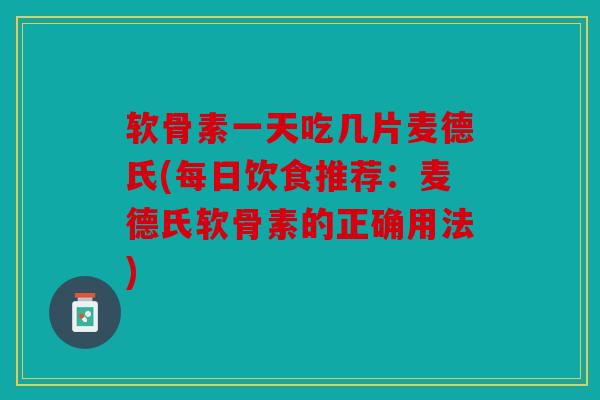 软骨素一天吃几片麦德氏(每日饮食推荐：麦德氏软骨素的正确用法)