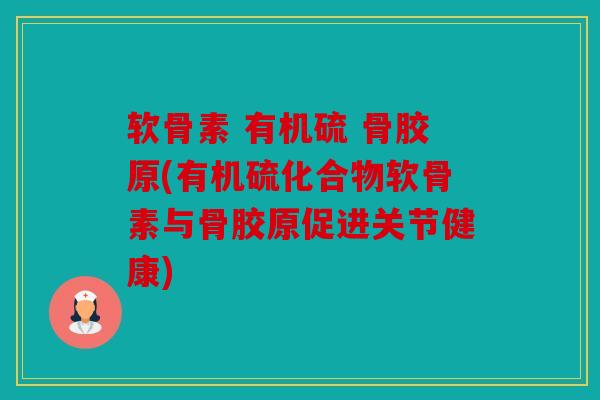 软骨素 有机硫 骨胶原(有机硫化合物软骨素与骨胶原促进关节健康)