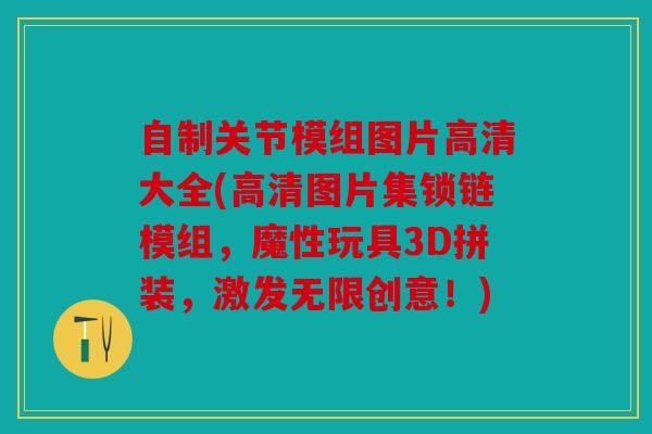 自制关节模组图片高清大全(高清图片集锁链模组，魔性玩具3D拼装，激发无限创意！)