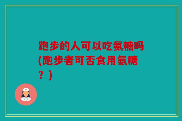 跑步的人可以吃氨糖吗(跑步者可否食用氨糖？)