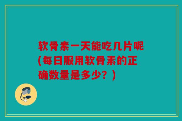 软骨素一天能吃几片呢(每日服用软骨素的正确数量是多少？)