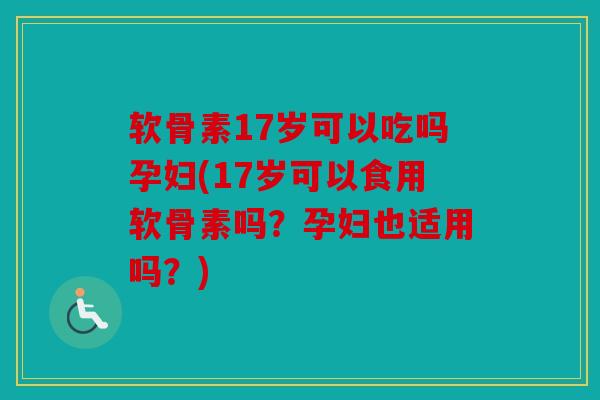 软骨素17岁可以吃吗孕妇(17岁可以食用软骨素吗？孕妇也适用吗？)