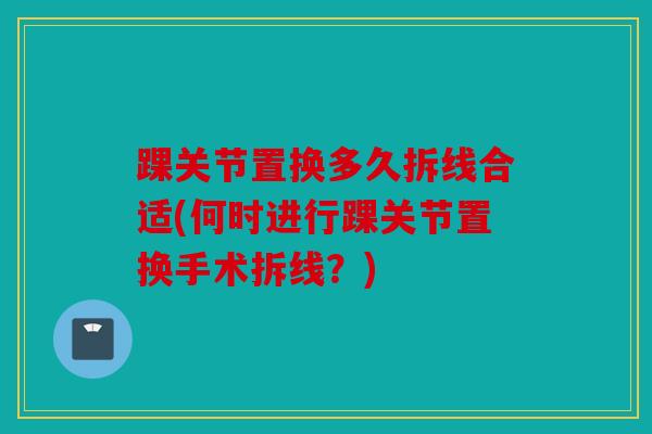 踝关节置换多久拆线合适(何时进行踝关节置换手术拆线？)