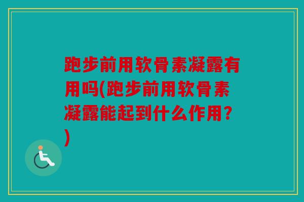 跑步前用软骨素凝露有用吗(跑步前用软骨素凝露能起到什么作用？)