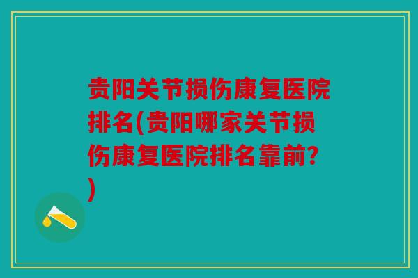 贵阳关节损伤康复医院排名(贵阳哪家关节损伤康复医院排名靠前？)