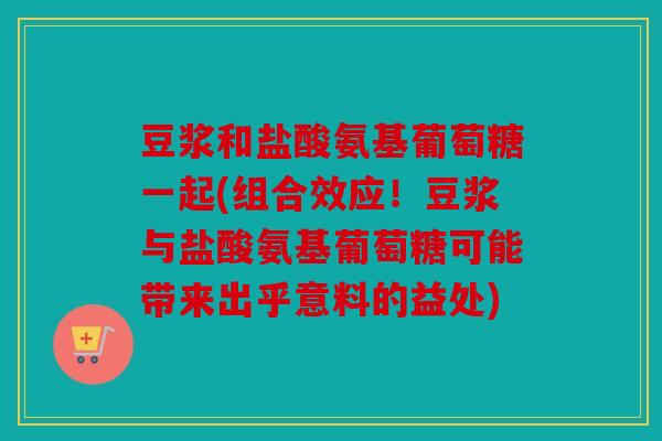 豆浆和盐酸氨基葡萄糖一起(组合效应！豆浆与盐酸氨基葡萄糖可能带来出乎意料的益处)