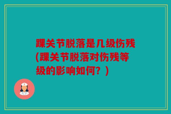 踝关节脱落是几级伤残(踝关节脱落对伤残等级的影响如何？)