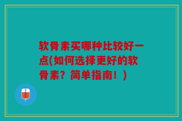 软骨素买哪种比较好一点(如何选择更好的软骨素？简单指南！)