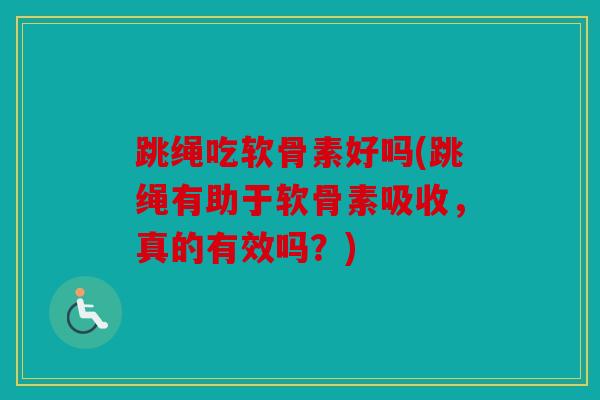 跳绳吃软骨素好吗(跳绳有助于软骨素吸收，真的有效吗？)