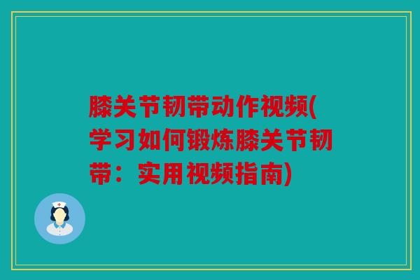 膝关节韧带动作视频(学习如何锻炼膝关节韧带：实用视频指南)