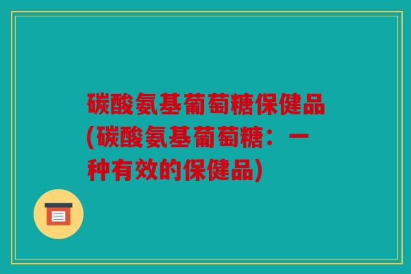 碳酸氨基葡萄糖保健品(碳酸氨基葡萄糖：一种有效的保健品)