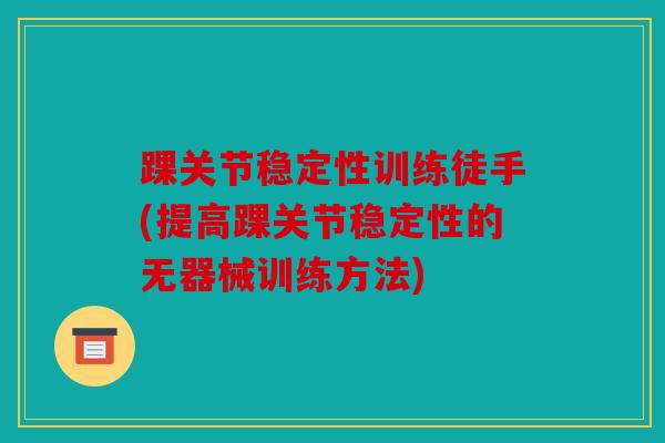 踝关节稳定性训练徒手(提高踝关节稳定性的无器械训练方法)