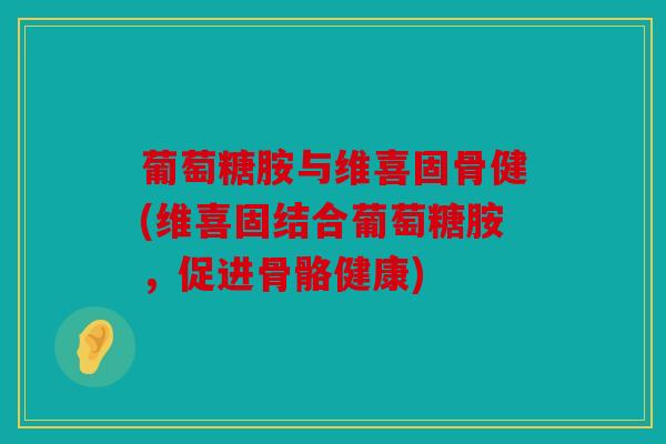 葡萄糖胺与维喜固骨健(维喜固结合葡萄糖胺，促进骨骼健康)