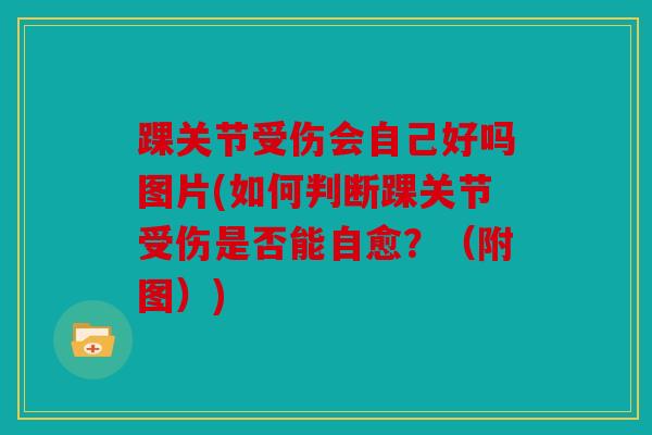 踝关节受伤会自己好吗图片(如何判断踝关节受伤是否能自愈？（附图）)