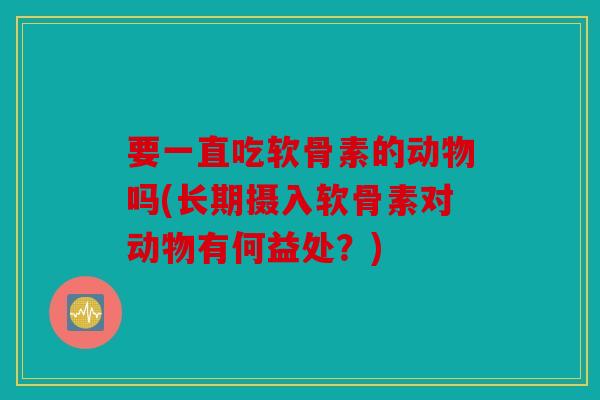 要一直吃软骨素的动物吗(长期摄入软骨素对动物有何益处？)