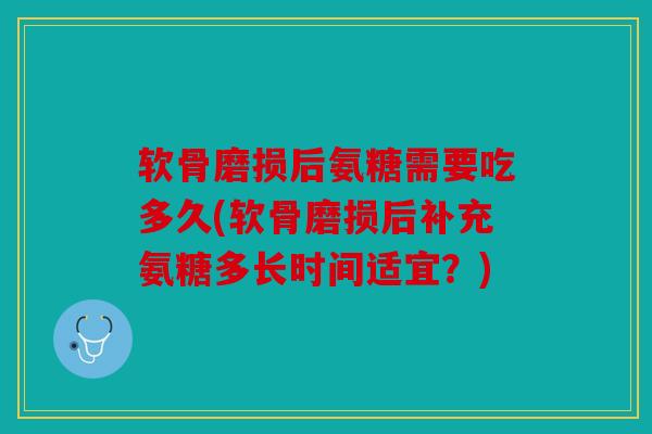 软骨磨损后氨糖需要吃多久(软骨磨损后补充氨糖多长时间适宜？)