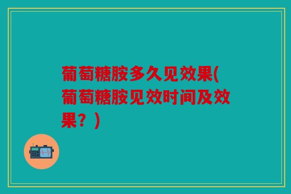 葡萄糖胺多久见效果(葡萄糖胺见效时间及效果？)